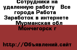 Сотрудники на удаленную работу - Все города Работа » Заработок в интернете   . Мурманская обл.,Мончегорск г.